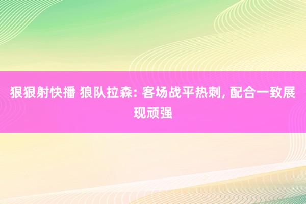 狠狠射快播 狼队拉森: 客场战平热刺, 配合一致展现顽强
