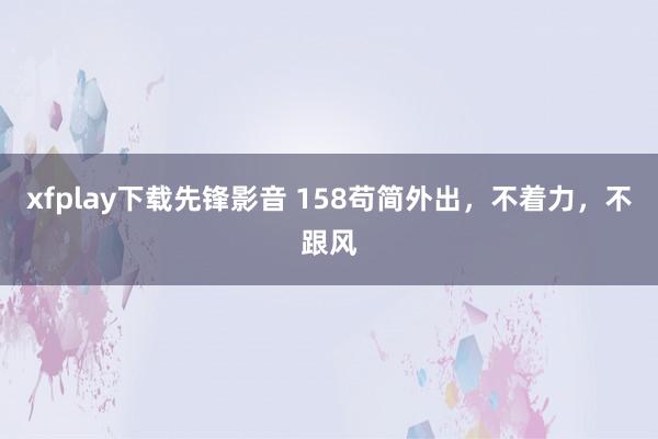 xfplay下载先锋影音 158苟简外出，不着力，不跟风