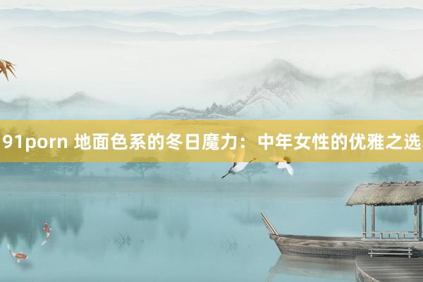 91porn 地面色系的冬日魔力：中年女性的优雅之选