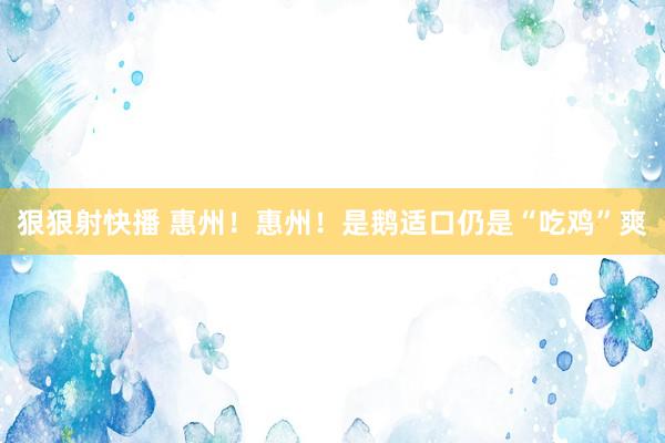 狠狠射快播 惠州！惠州！是鹅适口仍是“吃鸡”爽