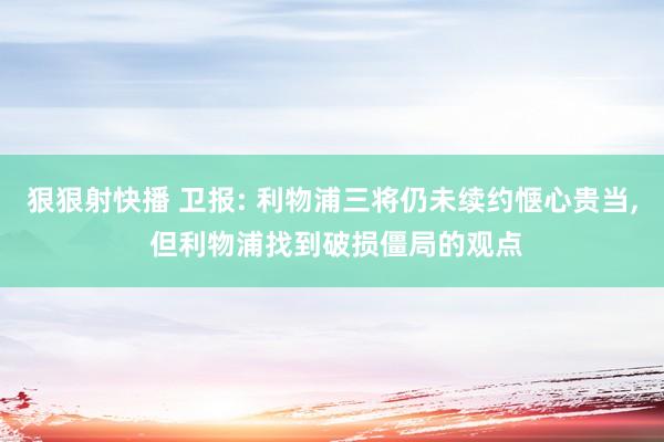 狠狠射快播 卫报: 利物浦三将仍未续约惬心贵当, 但利物浦找到破损僵局的观点