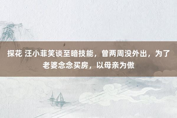 探花 汪小菲笑谈至暗技能，曾两周没外出，为了老婆念念买房，以母亲为傲