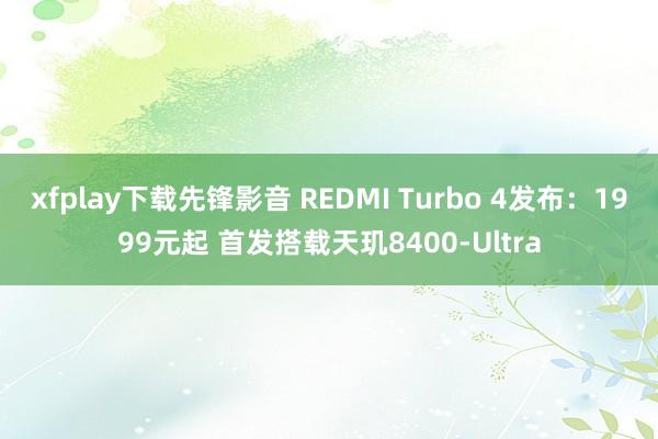 xfplay下载先锋影音 REDMI Turbo 4发布：1999元起 首发搭载天玑8400-Ultra