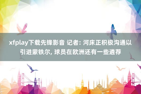 xfplay下载先锋影音 记者: 河床正积极沟通以引进蒙铁尔, 球员在欧洲还有一些遴荐