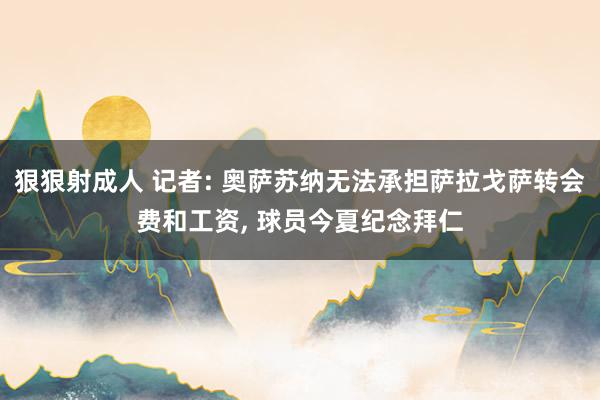 狠狠射成人 记者: 奥萨苏纳无法承担萨拉戈萨转会费和工资, 球员今夏纪念拜仁