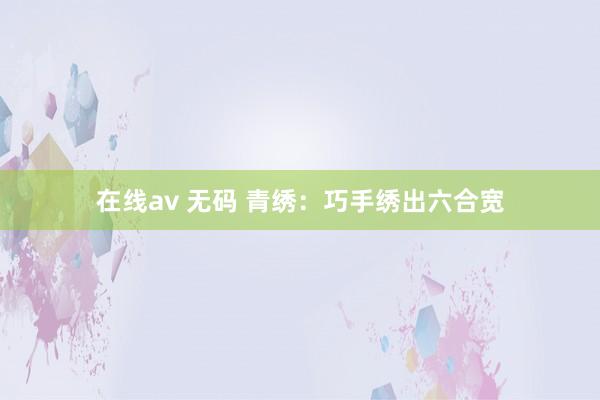 在线av 无码 青绣：巧手绣出六合宽