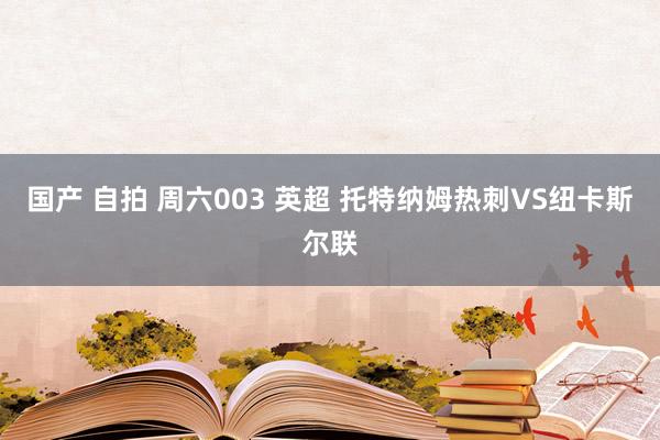 国产 自拍 周六003 英超 托特纳姆热刺VS纽卡斯尔联