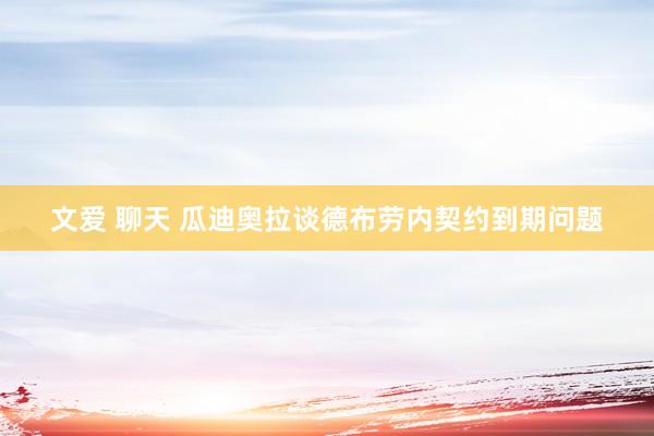 文爱 聊天 瓜迪奥拉谈德布劳内契约到期问题