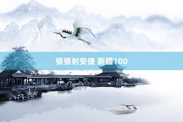 狠狠射安捷 新疆100