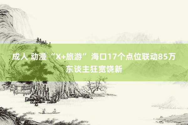 成人 动漫 “X+旅游” 海口17个点位联动85万东谈主狂宽饶新