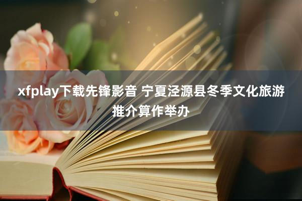 xfplay下载先锋影音 宁夏泾源县冬季文化旅游推介算作举办