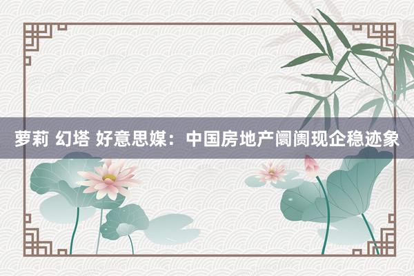萝莉 幻塔 好意思媒：中国房地产阛阓现企稳迹象