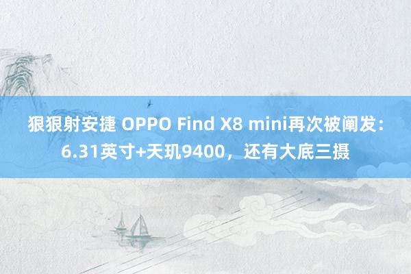 狠狠射安捷 OPPO Find X8 mini再次被阐发：6.31英寸+天玑9400，还有大底三摄