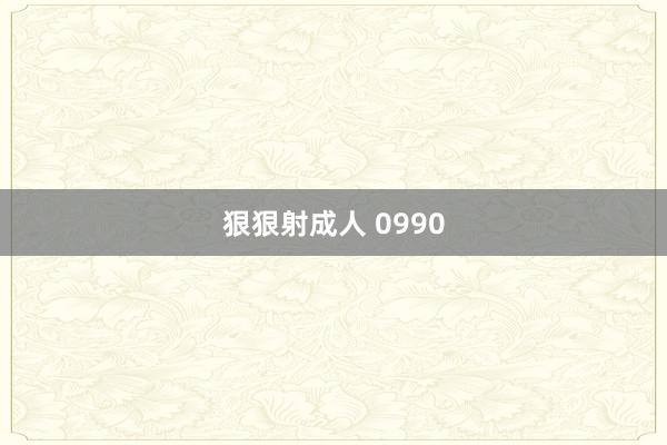 狠狠射成人 0990