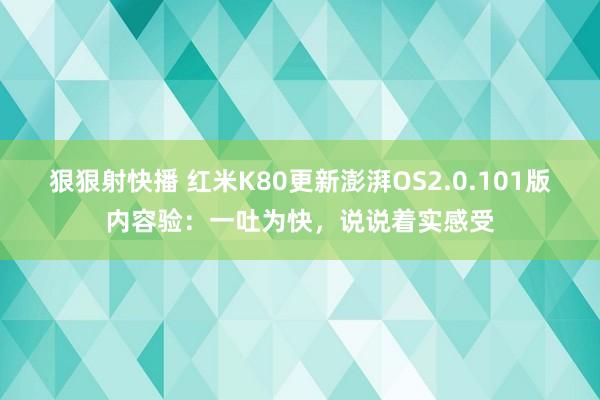 狠狠射快播 红米K80更新澎湃OS2.0.101版内容验：一吐为快，说说着实感受
