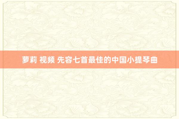 萝莉 视频 先容七首最佳的中国小提琴曲