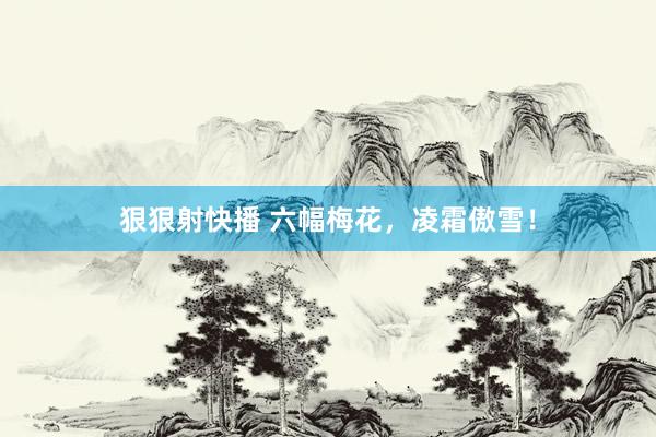 狠狠射快播 六幅梅花，凌霜傲雪！