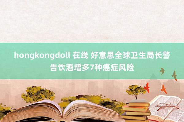 hongkongdoll 在线 好意思全球卫生局长警告饮酒增多7种癌症风险
