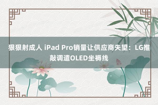 狠狠射成人 iPad Pro销量让供应商失望：LG推敲调遣OLED坐褥线