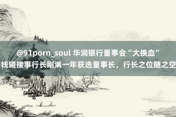 @91porn_soul 华润银行董事会“大换血”，钱曦接事行长刚满一年获选董事长，行长之位随之空白