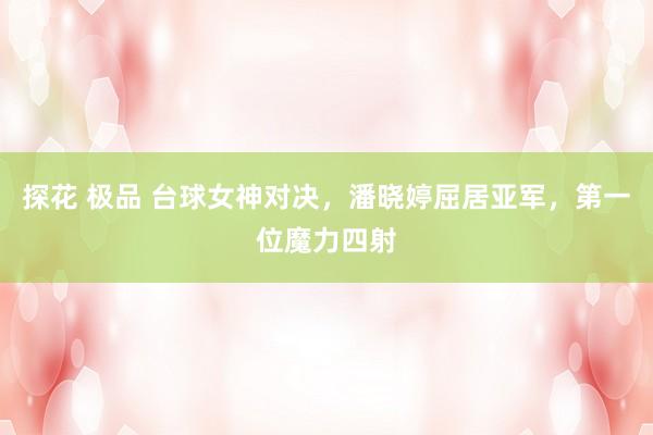 探花 极品 台球女神对决，潘晓婷屈居亚军，第一位魔力四射