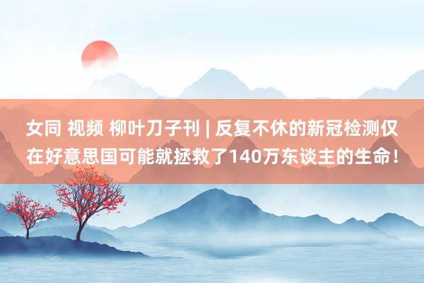 女同 视频 柳叶刀子刊 | 反复不休的新冠检测仅在好意思国可能就拯救了140万东谈主的生命！