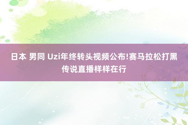 日本 男同 Uzi年终转头视频公布!赛马拉松打黑传说直播样样在行