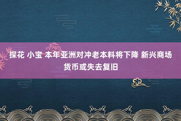 探花 小宝 本年亚洲对冲老本料将下降 新兴商场货币或失去复旧