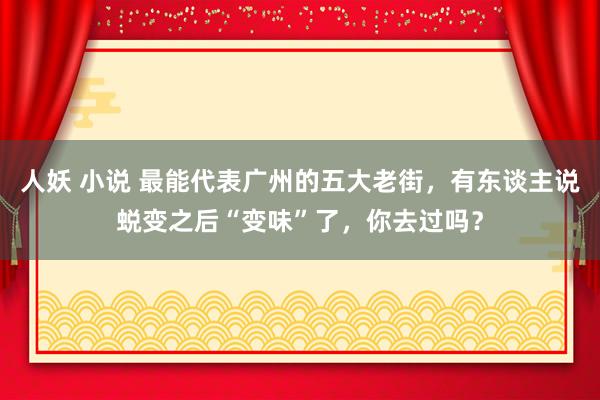 人妖 小说 最能代表广州的五大老街，有东谈主说蜕变之后“变味”了，你去过吗？