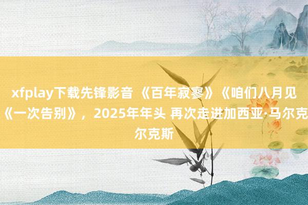 xfplay下载先锋影音 《百年寂寥》《咱们八月见》《一次告别》，2025年年头 再次走进加西亚·马尔克斯