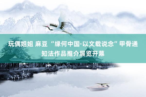 玩偶姐姐 麻豆 “缘何中国·以文载说念”甲骨通知法作品推介展览开幕