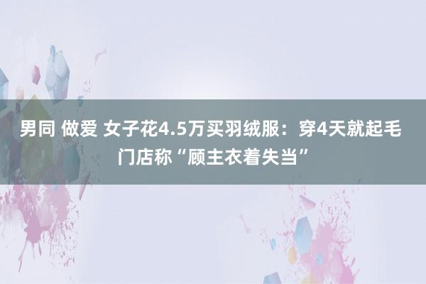 男同 做爱 女子花4.5万买羽绒服：穿4天就起毛 门店称“顾主衣着失当”
