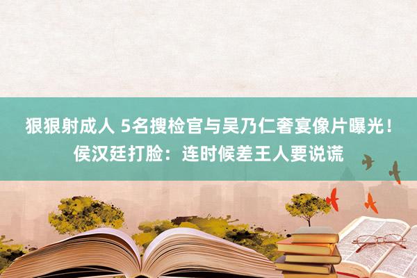 狠狠射成人 5名搜检官与吴乃仁奢宴像片曝光！侯汉廷打脸：连时候差王人要说谎