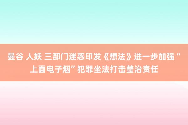 曼谷 人妖 三部门迷惑印发《想法》进一步加强“上面电子烟”犯罪坐法打击整治责任
