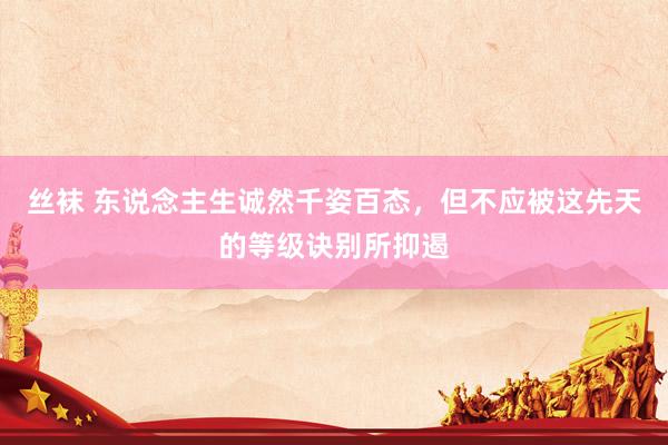 丝袜 东说念主生诚然千姿百态，但不应被这先天的等级诀别所抑遏