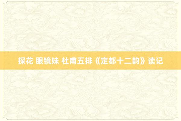 探花 眼镜妹 杜甫五排《定都十二韵》读记