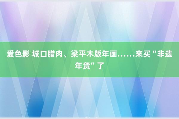 爱色影 城口腊肉、梁平木版年画……来买“非遗年货”了