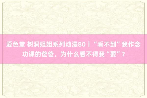 爱色堂 树洞姐姐系列动漫80丨“看不到”我作念功课的爸爸，为什么看不得我“耍”？