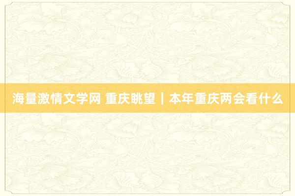 海量激情文学网 重庆眺望｜本年重庆两会看什么