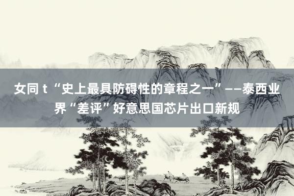 女同 t “史上最具防碍性的章程之一”——泰西业界“差评”好意思国芯片出口新规