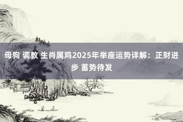 母狗 调教 生肖属鸡2025年举座运势详解：正财进步 蓄势待发