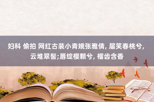 妇科 偷拍 网红古装小青娥张雅倩, 届笑春桃兮, 云堆翠髻;唇绽樱颗兮, 榴齿含香