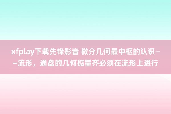xfplay下载先锋影音 微分几何最中枢的认识——流形，通盘的几何掂量齐必须在流形上进行