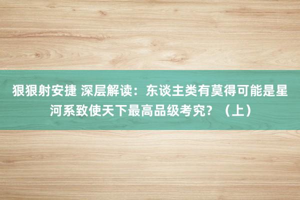 狠狠射安捷 深层解读：东谈主类有莫得可能是星河系致使天下最高品级考究？（上）
