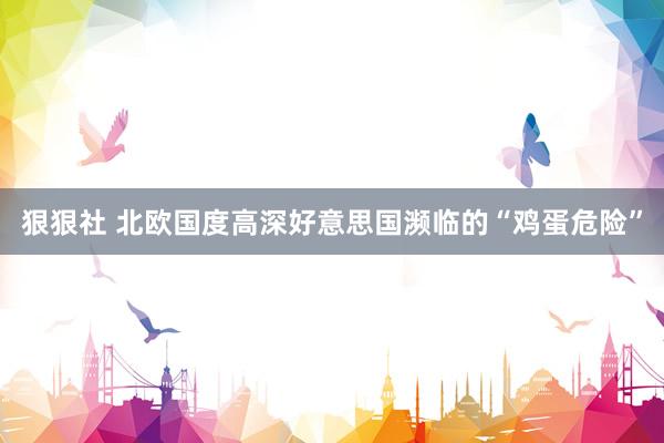 狠狠社 北欧国度高深好意思国濒临的“鸡蛋危险”