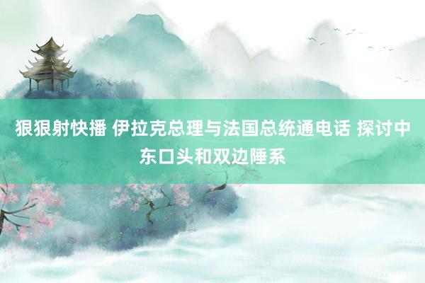 狠狠射快播 伊拉克总理与法国总统通电话 探讨中东口头和双边陲系