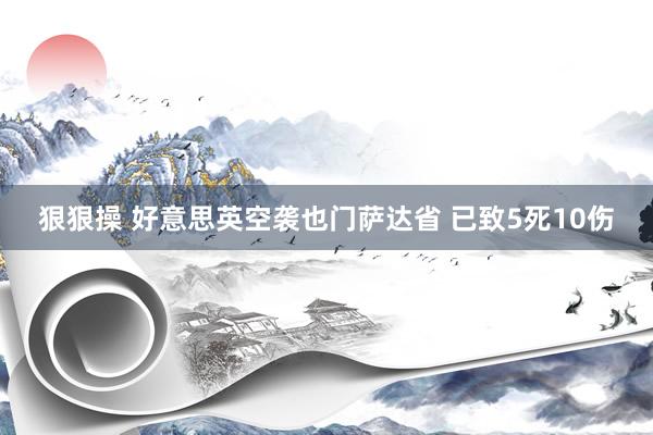 狠狠操 好意思英空袭也门萨达省 已致5死10伤