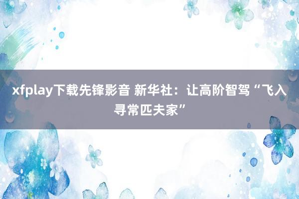 xfplay下载先锋影音 新华社：让高阶智驾“飞入寻常匹夫家”