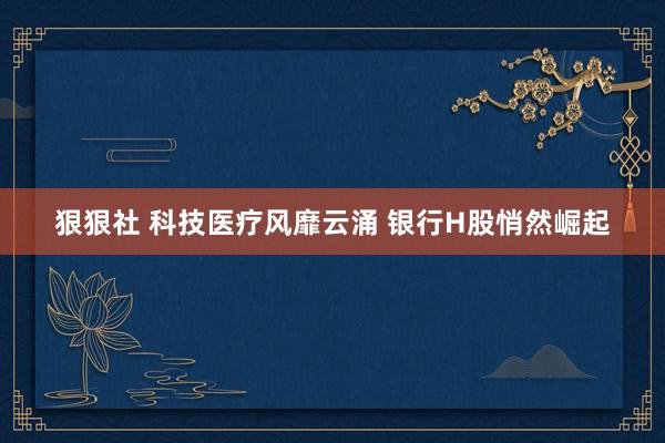 狠狠社 科技医疗风靡云涌 银行H股悄然崛起
