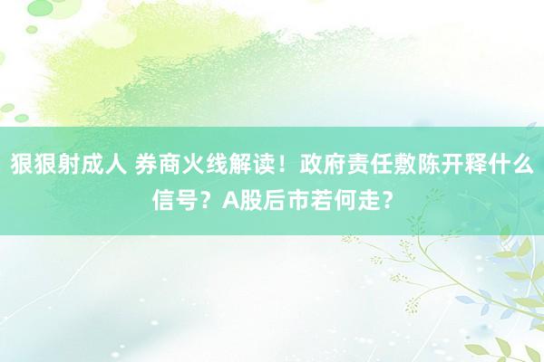 狠狠射成人 券商火线解读！政府责任敷陈开释什么信号？A股后市若何走？